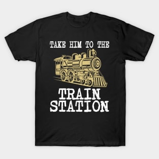 TAKE HIM TO THE TRAIN STATION T-Shirt